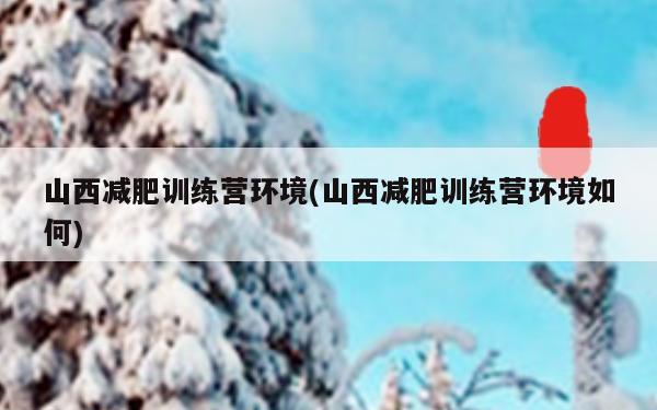 山西减肥训练营环境(山西减肥训练营环境如何)