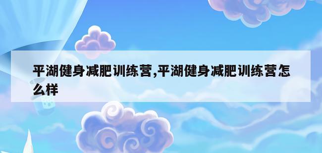 平湖健身减肥训练营,平湖健身减肥训练营怎么样