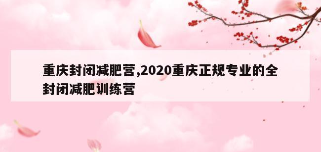 重庆封闭减肥营,2020重庆正规专业的全封闭减肥训练营