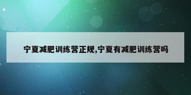 宁夏减肥训练营正规,宁夏有减肥训练营吗