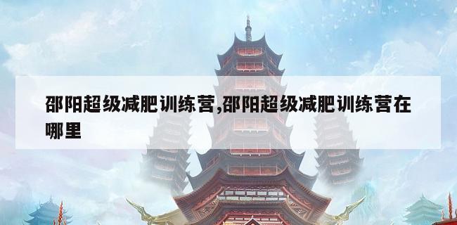 邵阳超级减肥训练营,邵阳超级减肥训练营在哪里